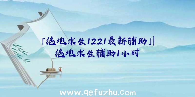 「绝地求生1221最新辅助」|绝地求生辅助1小时